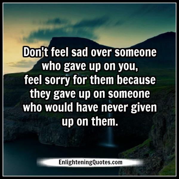 Don't feel sad over someone who gave up on you