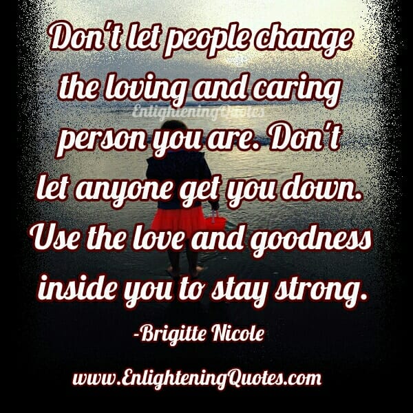 Don't let people change the loving and caring person you are