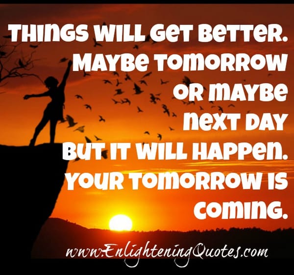 Maybe tomorrow or maybe next day but things will get better