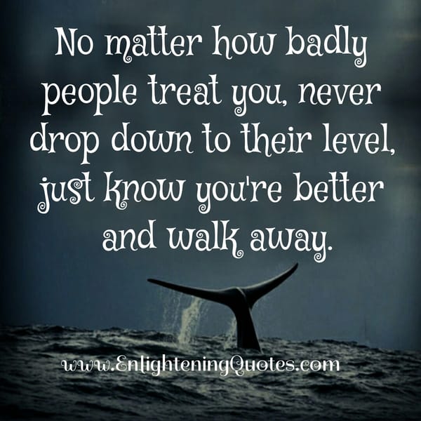 No matter how badly people treat you