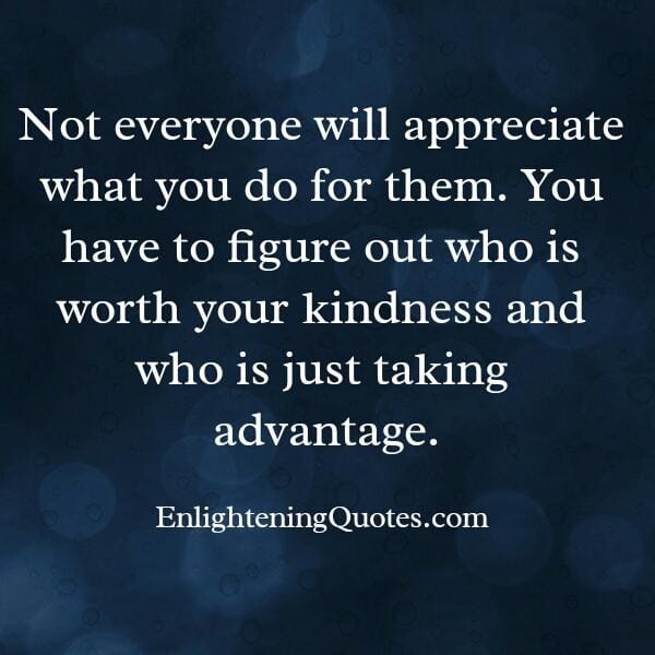 Not everyone will appreciate what you do for them