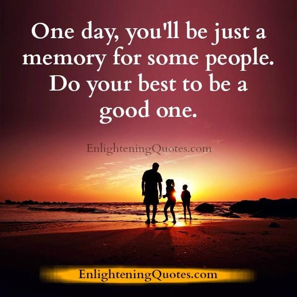 One day, you will be just a memory for some people