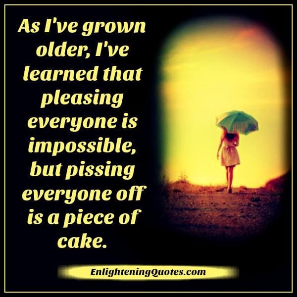 Pleasing everyone is impossible in life