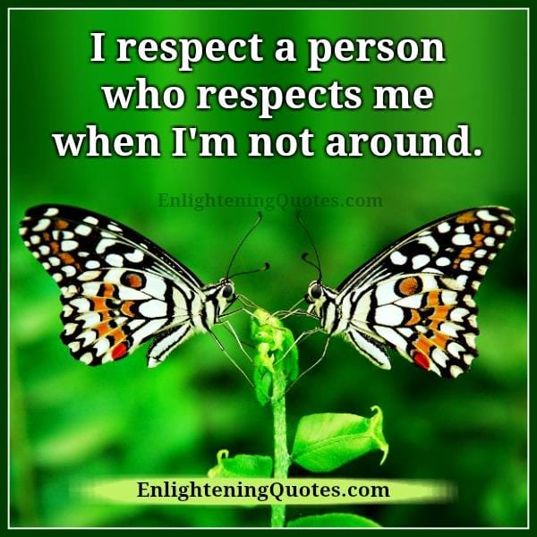 Respect a person who respects you when you aren't around