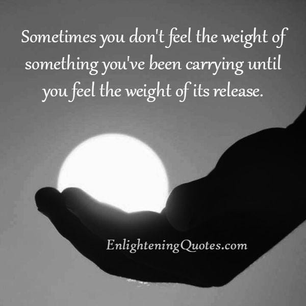 You don't feel the weight of something you have been carrying