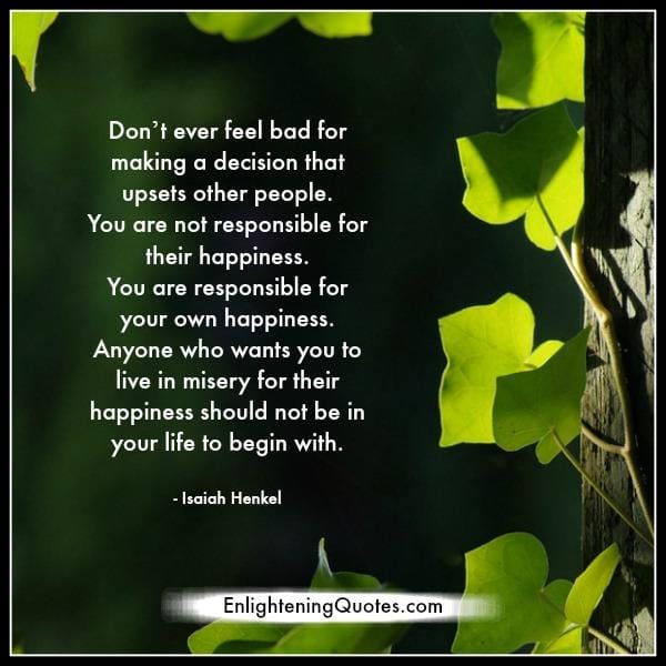 Don't ever feel bad for making a decision that upsets other people
