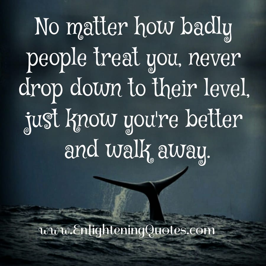 No matter how badly people treat you