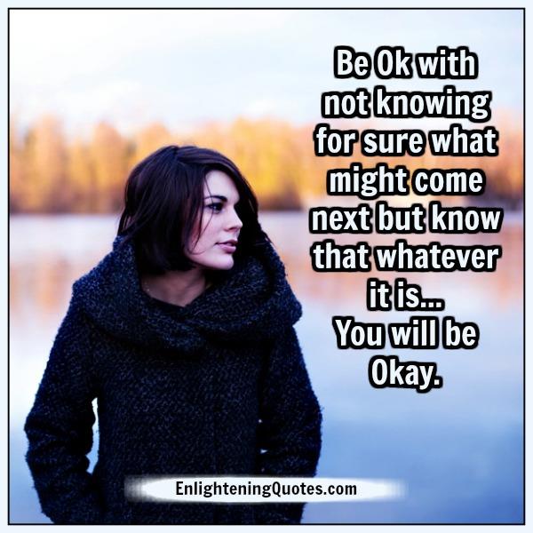 Be Ok with not knowing what might come next