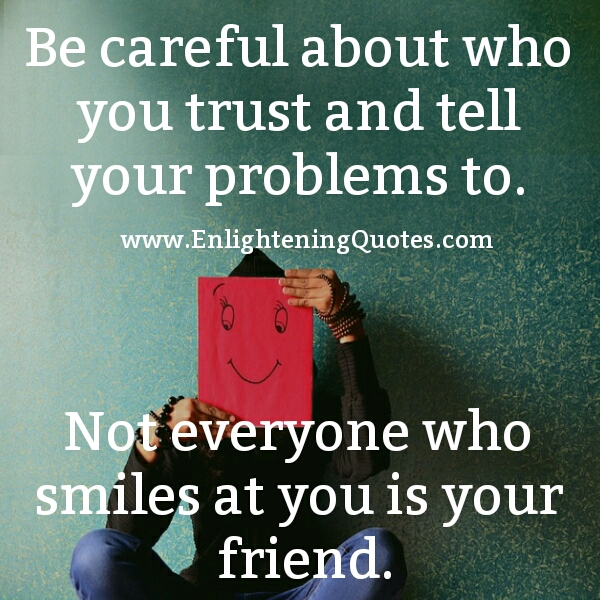 Be careful about who you trust & tell your problems to