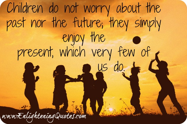 Children do not worry about the past nor the future