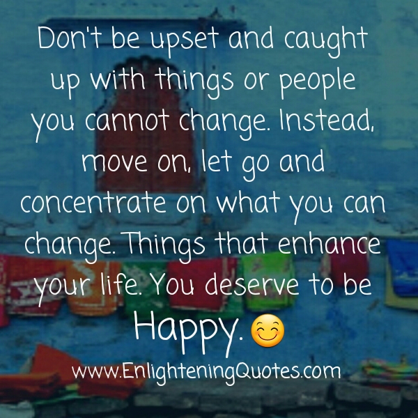 Don't be upset & caught up with things or people you cannot change