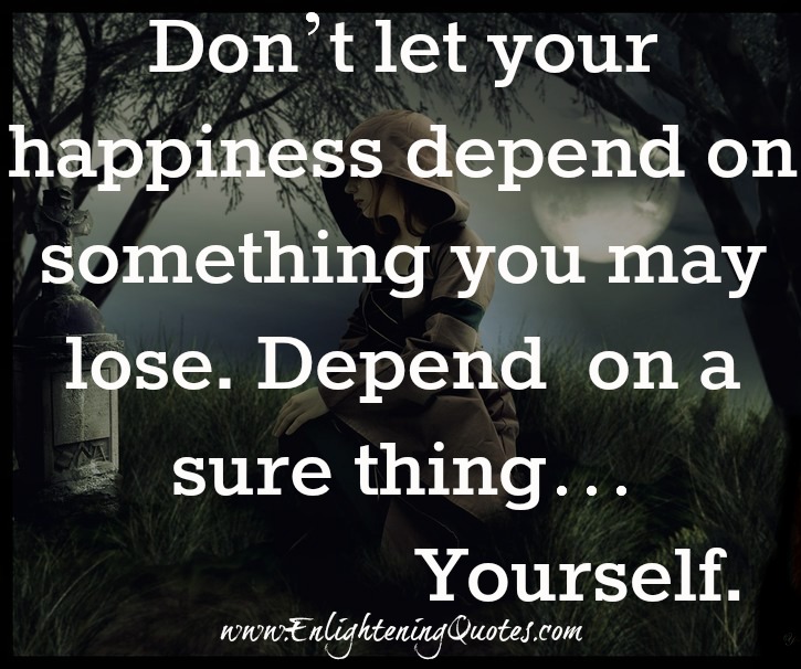 Don’t let your happiness depend on something you may lose