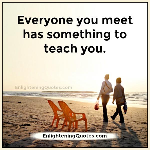 Everyone you meet has something to teach you