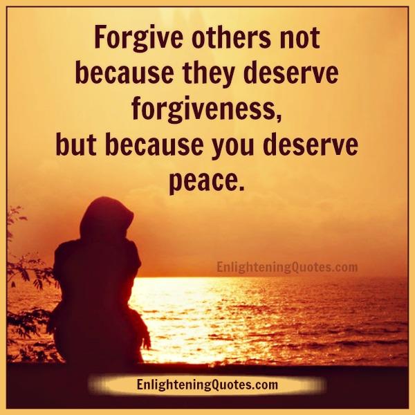 Forgive others not because they deserve forgiveness