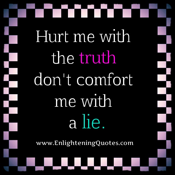 Hurt me with the truth, don't comfort me with a lie