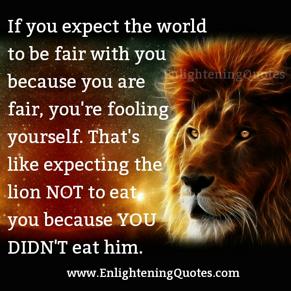 If you Expect the world to be Fair with you