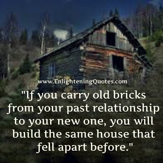 If you carry old bricks from your past relationship to your new one