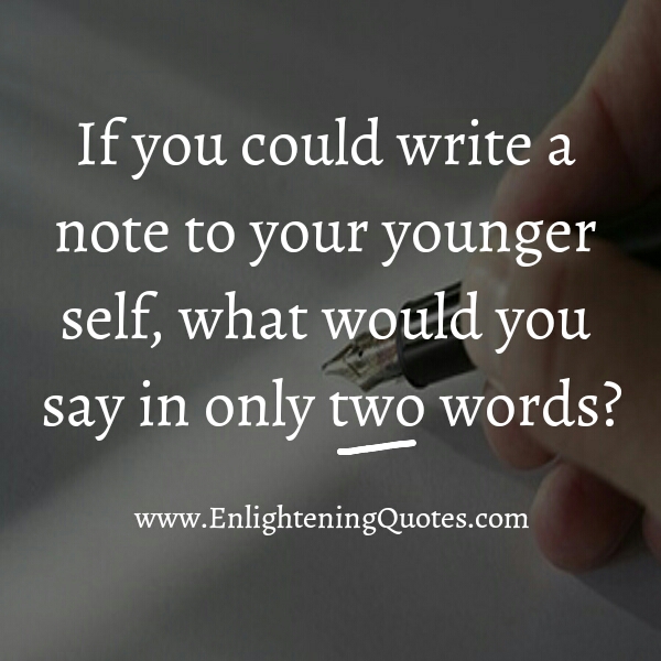 If you could write a note to your younger self, what would you say in only two words