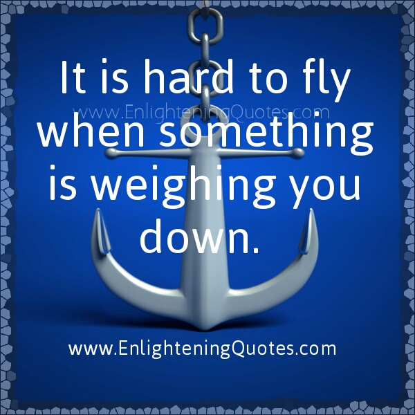 It is hard to fly when something is weighing you down