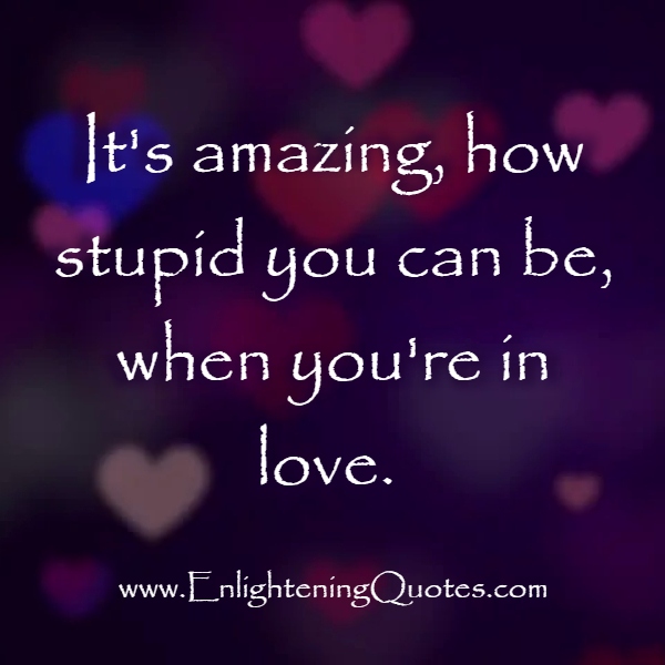 It's amazing, how stupid you can be, when you're in love! 