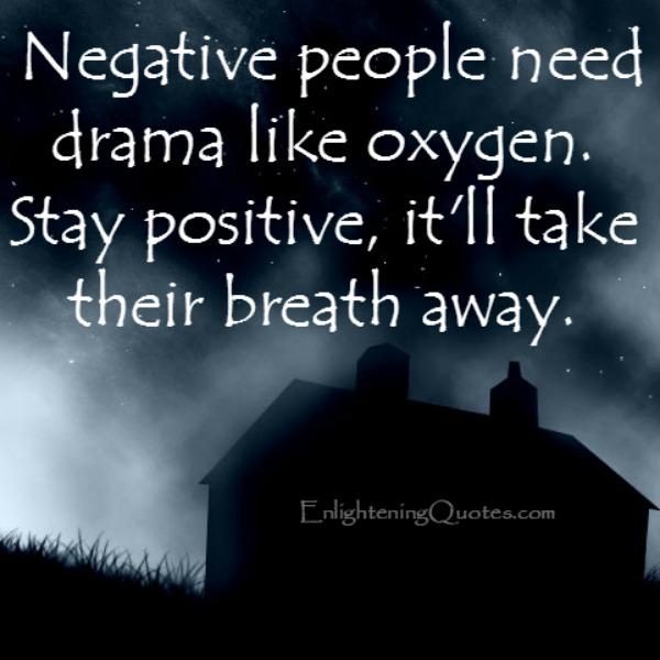 Negative people need drama like oxygen