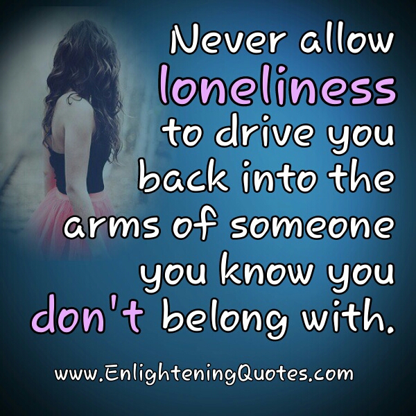 Never allow loneliness to drive you back