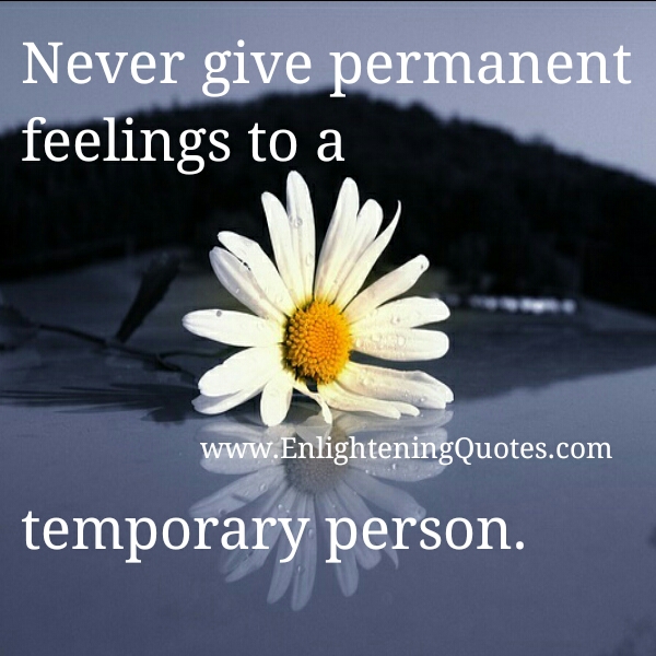 Never give permanent feelings to a temporary person