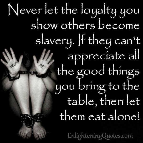 Never let the loyalty you show others become slavery