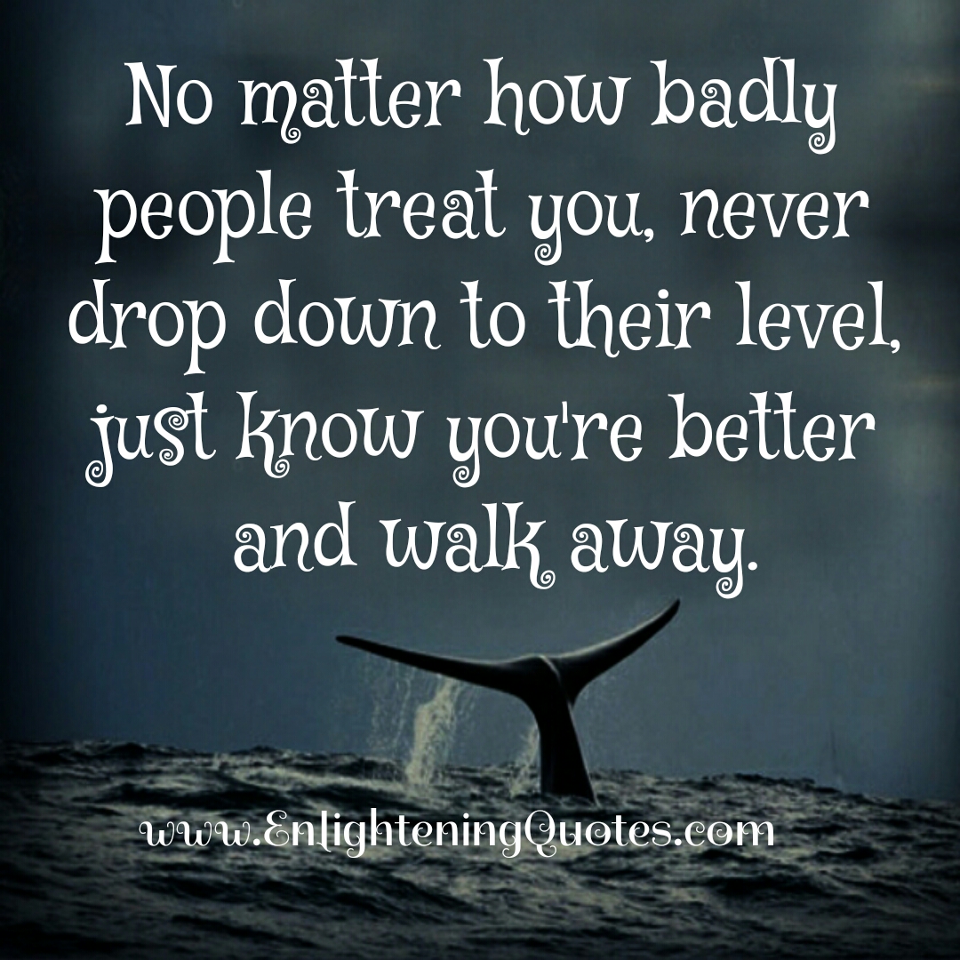 No matter how badly people treat you