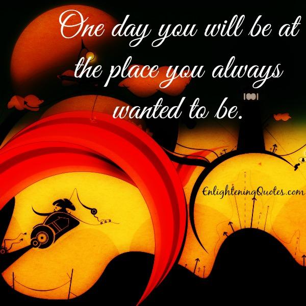 One day you will be at the place you always wanted to be