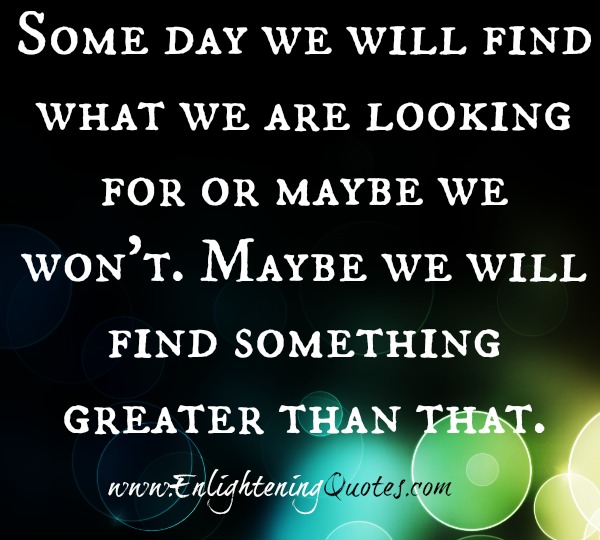 Some day we will find what we are looking for