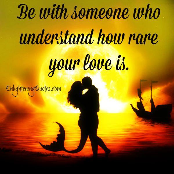 Someone who understand how rare your love is