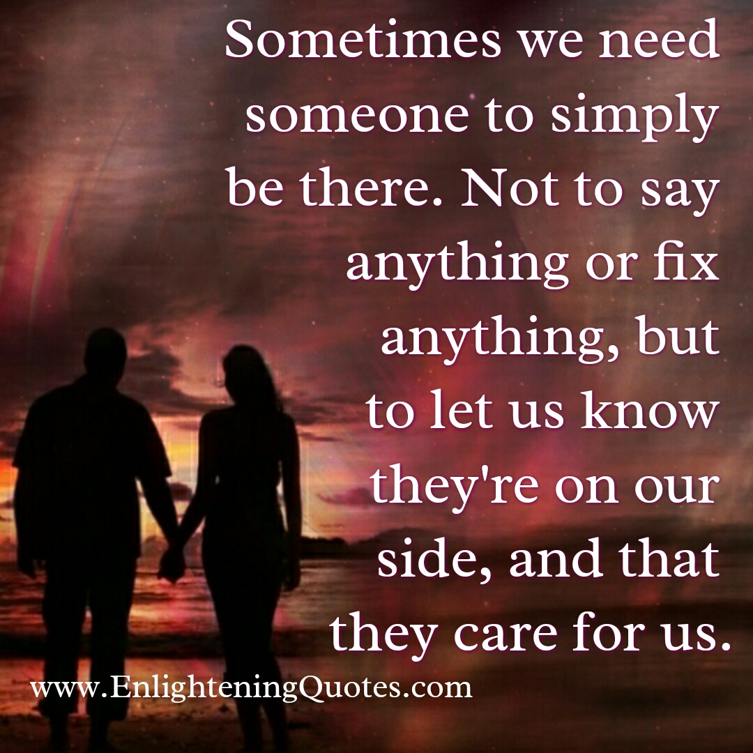Sometimes we need someone to simply be there - Enlightening Quotes