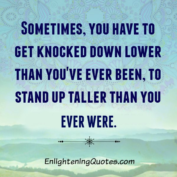 Sometimes you have to get knocked down lower than you have ever been