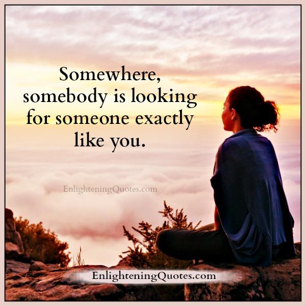 Somewhere somebody is looking for someone exactly like you