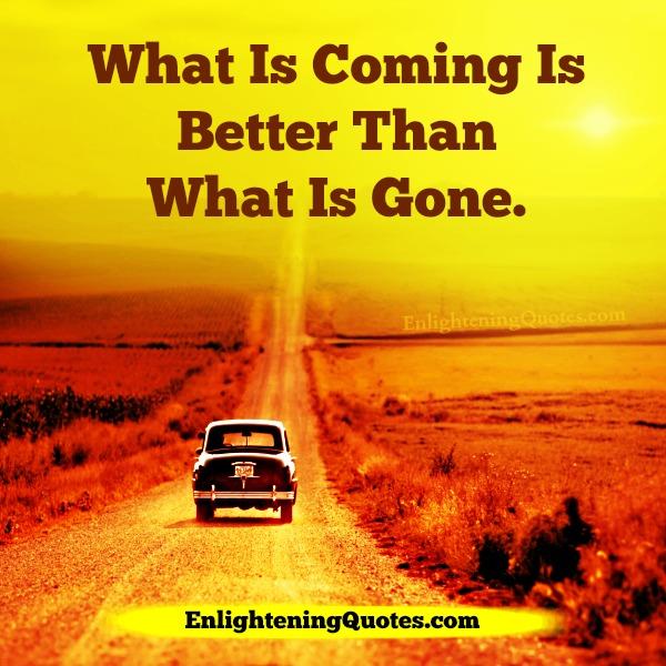 What is coming is better than what’s gone