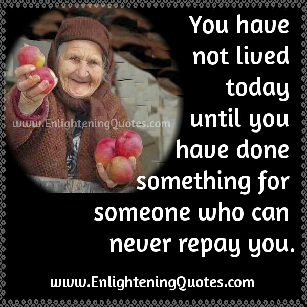 Do something for someone who can never repay you