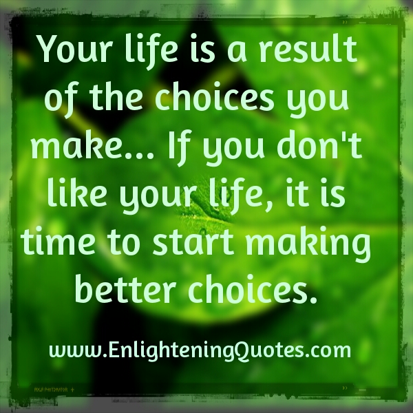 Your life is a result of the choices you make