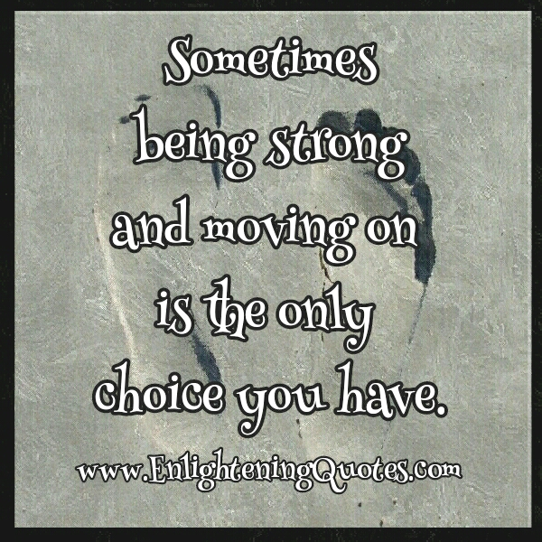 Sometimes being strong & moving on is the only choice you have