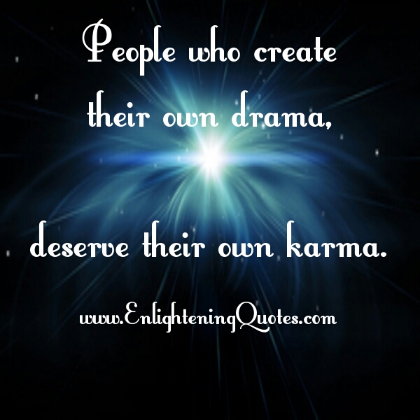 People who create their own drama, deserve their own karma